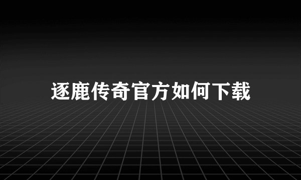逐鹿传奇官方如何下载