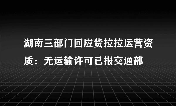 湖南三部门回应货拉拉运营资质：无运输许可已报交通部