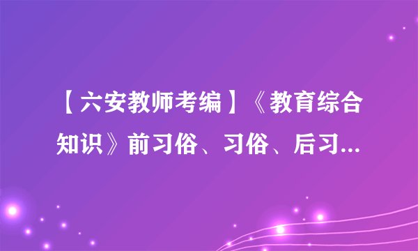 【六安教师考编】《教育综合知识》前习俗、习俗、后习俗，如何区分它们？