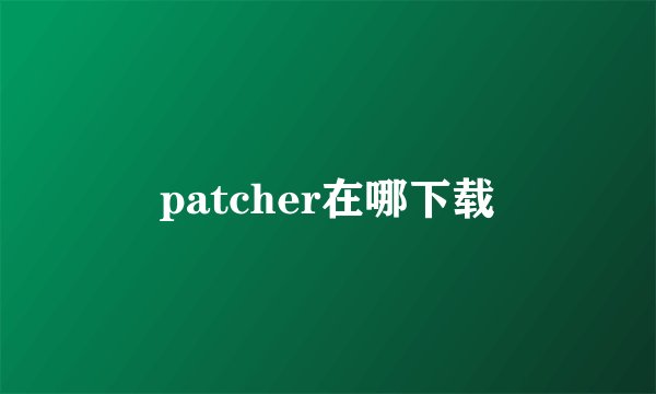 patcher在哪下载