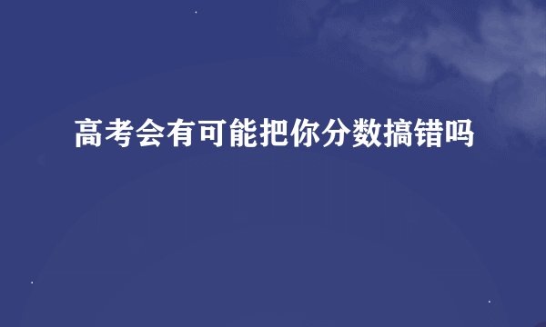 高考会有可能把你分数搞错吗