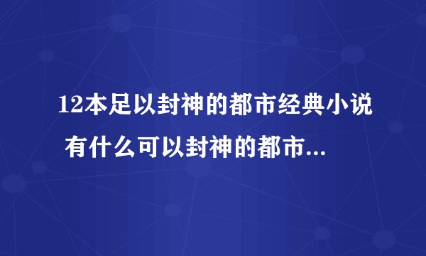 12本足以封神的都市经典小说 有什么可以封神的都市经典小说