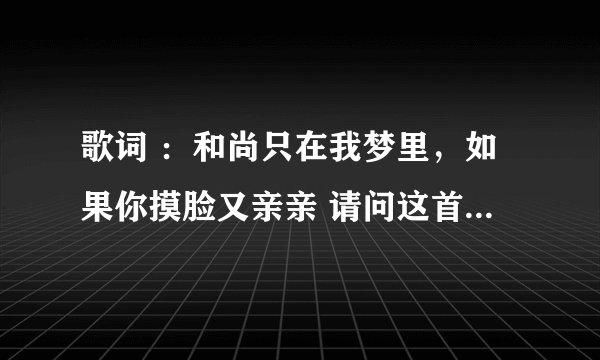歌词 ：和尚只在我梦里，如果你摸脸又亲亲 请问这首歌叫什么名字？