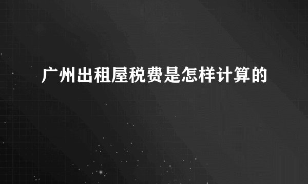 广州出租屋税费是怎样计算的