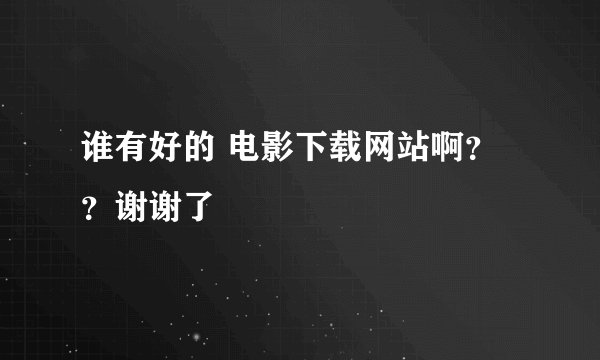 谁有好的 电影下载网站啊？？谢谢了