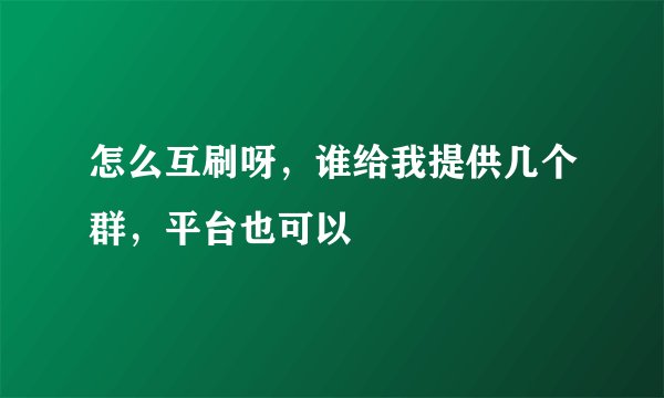 怎么互刷呀，谁给我提供几个群，平台也可以