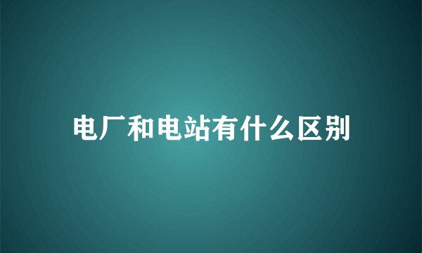 电厂和电站有什么区别