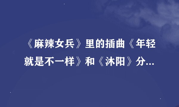 《麻辣女兵》里的插曲《年轻就是不一样》和《沐阳》分别是在哪一集的几分开始播放的？