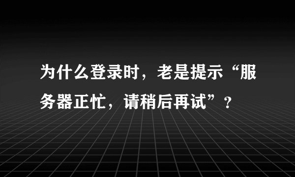为什么登录时,老是提示“服务器正忙,请稍后再试”?