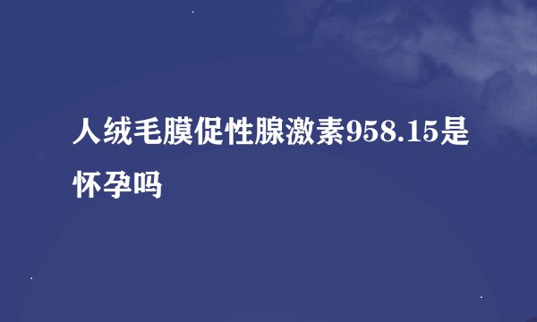 人绒毛膜促性腺激素958.15是怀孕吗