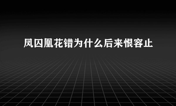 凤囚凰花错为什么后来恨容止