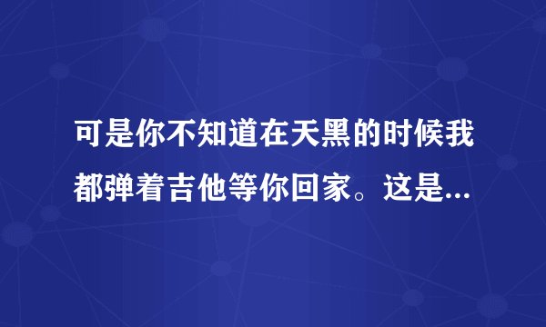 可是你不知道在天黑的时候我都弹着吉他等你回家。这是那首歌的歌词