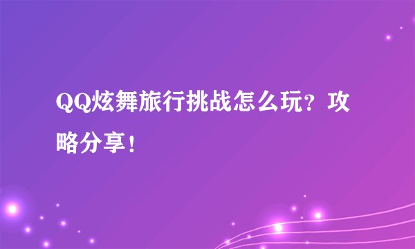 QQ炫舞旅行挑战怎么玩？攻略分享！