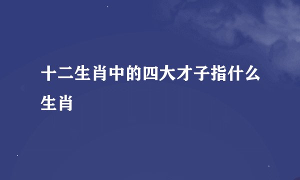 十二生肖中的四大才子指什么生肖