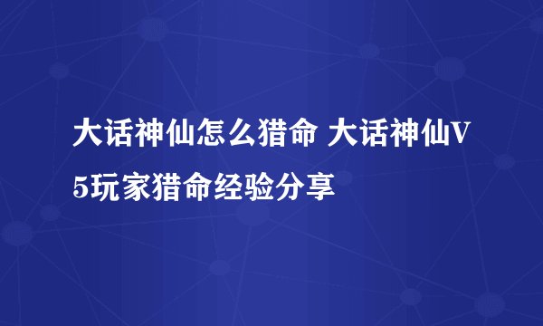 大话神仙怎么猎命 大话神仙V5玩家猎命经验分享