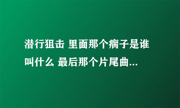 潜行狙击 里面那个瘸子是谁 叫什么 最后那个片尾曲 演唱者 是谁