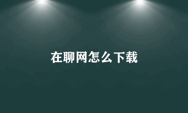 在聊网怎么下载