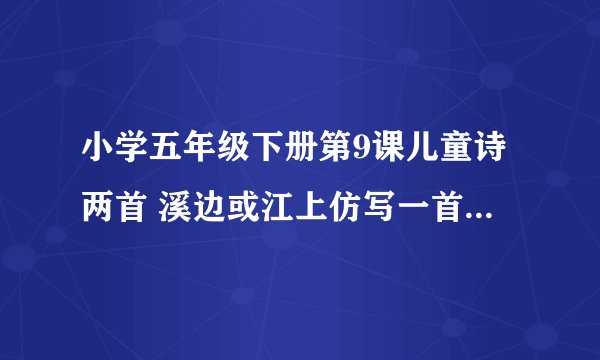 小学五年级下册第9课儿童诗两首 溪边或江上仿写一首。 谢了、 回答者。我会加分的