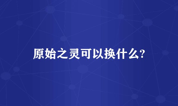 原始之灵可以换什么?