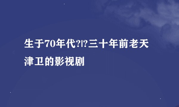 生于70年代?|?三十年前老天津卫的影视剧