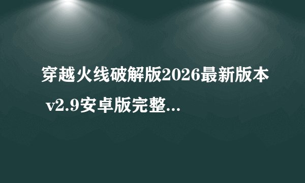 穿越火线破解版2026最新版本 v2.9安卓版完整资源百度网盘链接获取