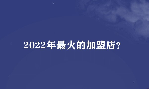 2022年最火的加盟店？