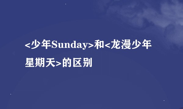 <少年Sunday>和<龙漫少年星期天>的区别