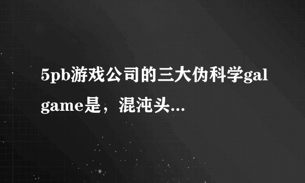 5pb游戏公司的三大伪科学galgame是，混沌头，命运石之门，还有一部缩写为RN的是什么galg
