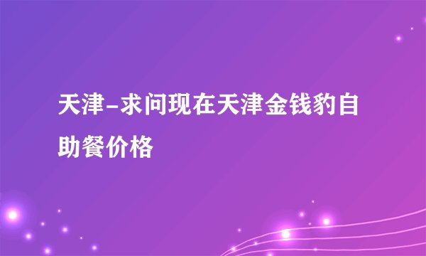 天津-求问现在天津金钱豹自助餐价格