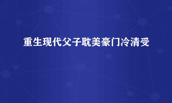 重生现代父子耽美豪门冷清受
