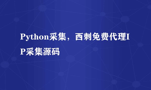 Python采集，西刺免费代理IP采集源码