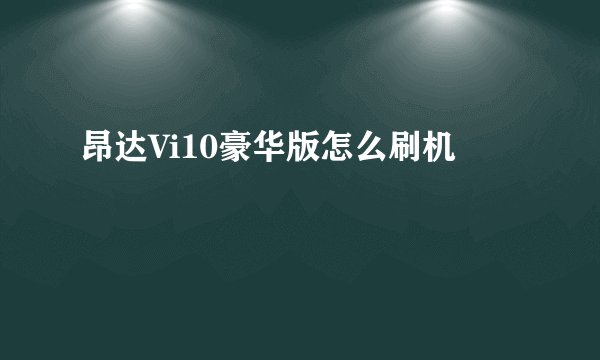 昂达Vi10豪华版怎么刷机