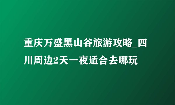 重庆万盛黑山谷旅游攻略_四川周边2天一夜适合去哪玩