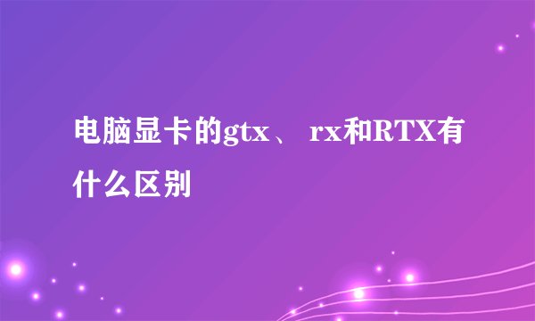 电脑显卡的gtx、 rx和RTX有什么区别