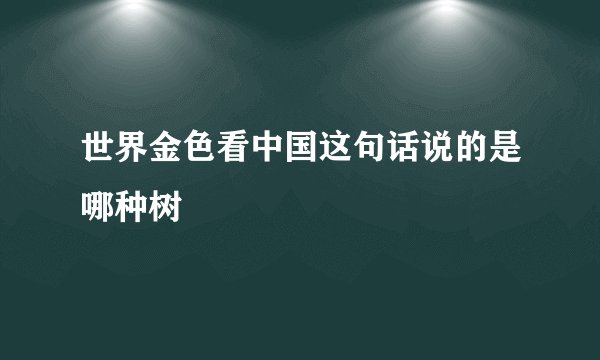 世界金色看中国这句话说的是哪种树