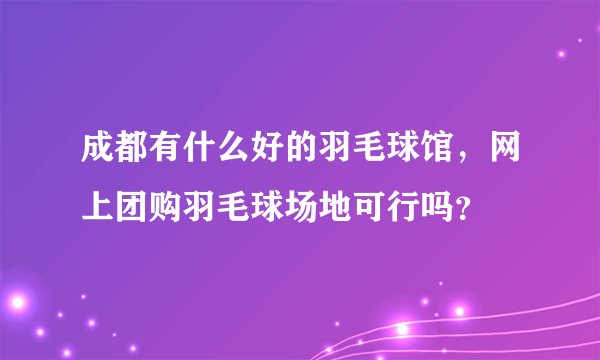 成都有什么好的羽毛球馆,网上团购羽毛球场地可行吗?