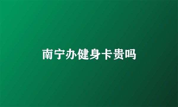 南宁办健身卡贵吗