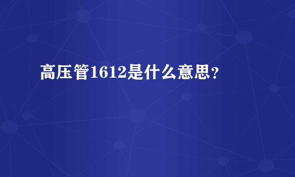 高压管1612是什么意思？