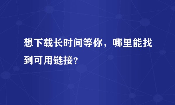 想下载长时间等你，哪里能找到可用链接？