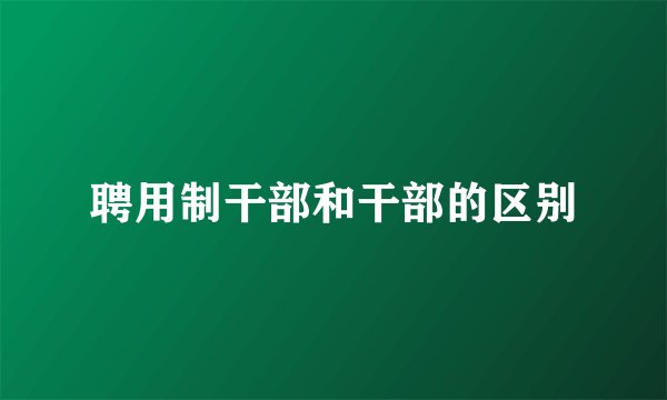聘用制干部和干部的区别