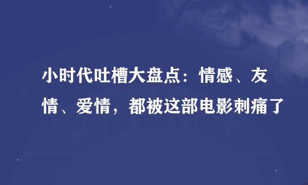 小时代吐槽大盘点：情感、友情、爱情，都被这部电影刺痛了