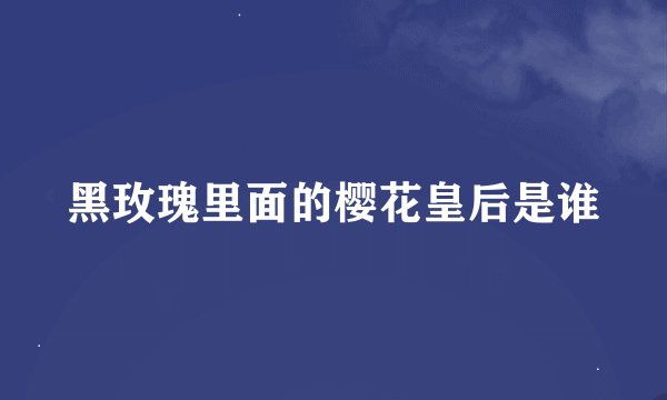 黑玫瑰里面的樱花皇后是谁