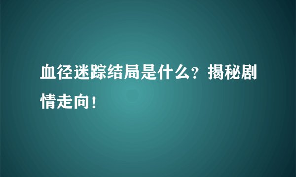 血径迷踪结局是什么？揭秘剧情走向！