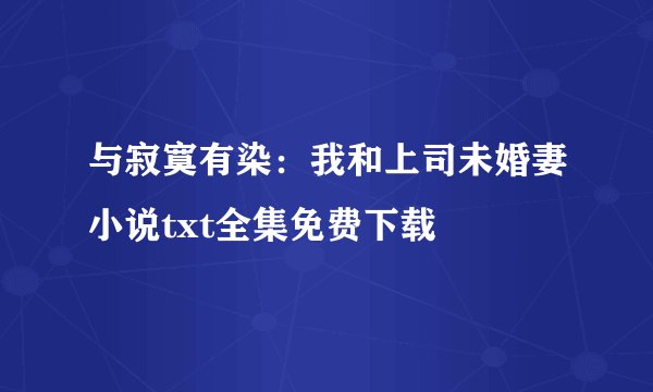 与寂寞有染：我和上司未婚妻小说txt全集免费下载