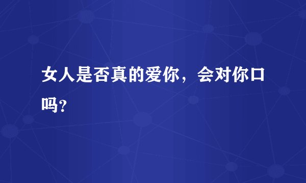 女人是否真的爱你，会对你口吗？