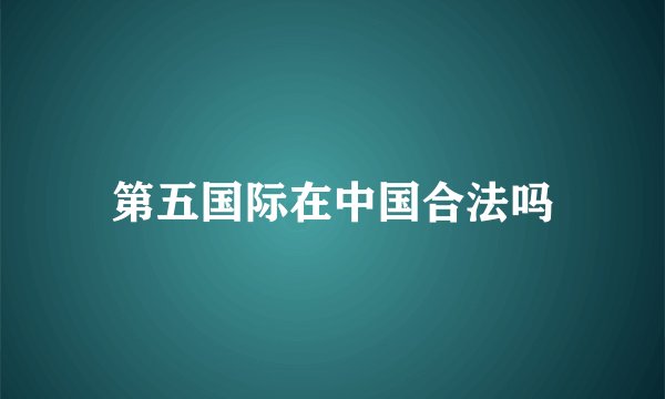 第五国际在中国合法吗