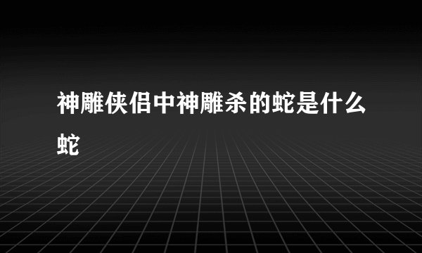 神雕侠侣中神雕杀的蛇是什么蛇
