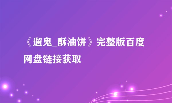 《遛鬼_酥油饼》完整版百度网盘链接获取