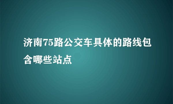 济南75路公交车具体的路线包含哪些站点