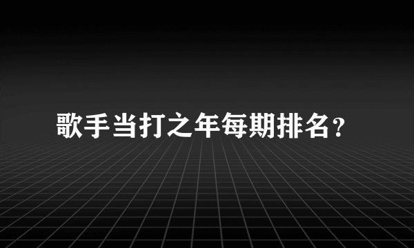 歌手当打之年每期排名?